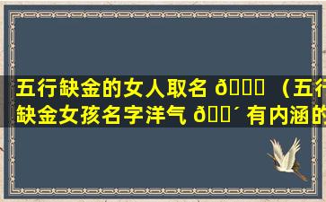 五行缺金的女人取名 🐘 （五行缺金女孩名字洋气 🌴 有内涵的）